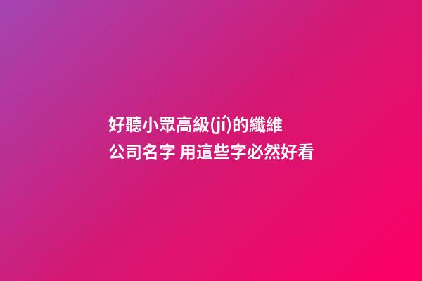 好聽小眾高級(jí)的纖維公司名字 用這些字必然好看-第1張-公司起名-玄機(jī)派